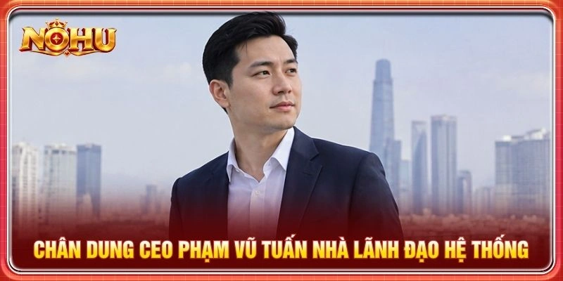 Chân dung CEO Phạm Vũ Tuấn nhà lãnh đạo hệ thống